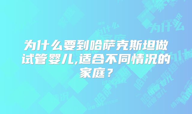 为什么要到哈萨克斯坦做试管婴儿,适合不同情况的家庭？