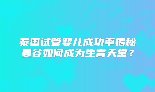 泰国试管婴儿成功率揭秘曼谷如何成为生育天堂?