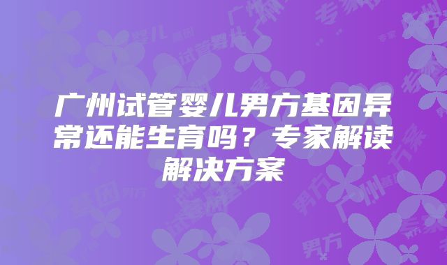 广州试管婴儿男方基因异常还能生育吗?专家解读解决方案