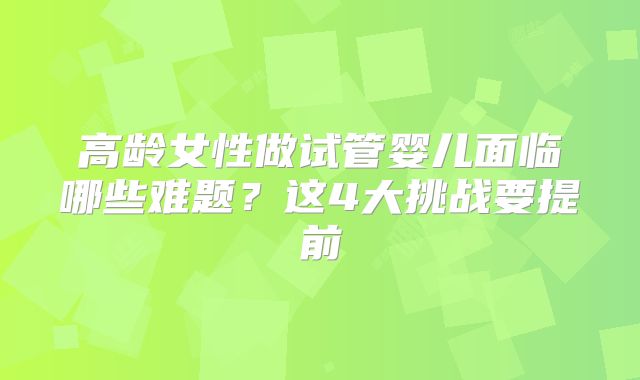 高龄女性做试管婴儿面临哪些难题?这4大挑战要提前