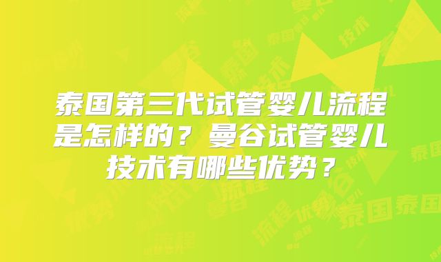 泰国第三代试管婴儿流程是怎样的?曼谷试管婴儿技术有哪些优势?