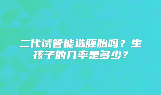 二代试管能选胚胎吗?生孩子的几率是多少?