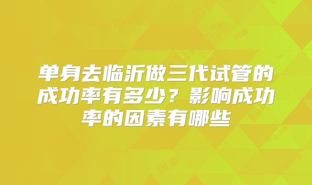 单身去临沂做三代试管的成功率有多少?影响成功率的因素有哪些