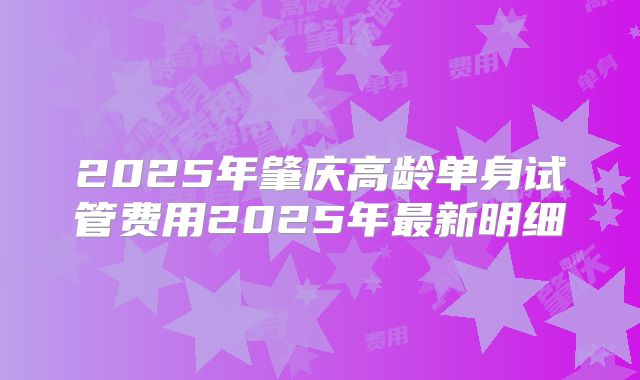 2025年肇庆高龄单身试管费用2025年最新明细