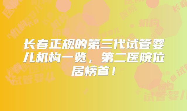 长春正规的第三代试管婴儿机构一览，第二医院位居榜首！
