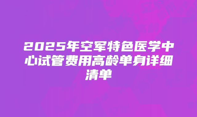 2025年空军特色医学中心试管费用高龄单身详细清单