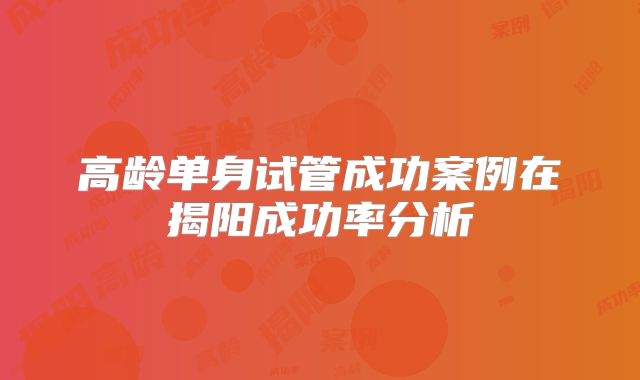 高龄单身试管成功案例在揭阳成功率分析