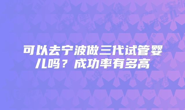 可以去宁波做三代试管婴儿吗?成功率有多高