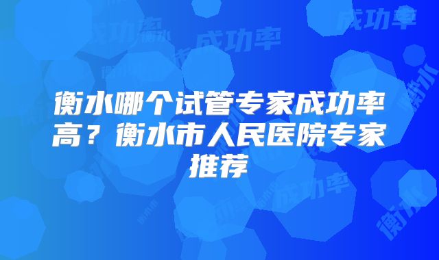 衡水哪个试管专家成功率高?衡水市人民医院专家推荐