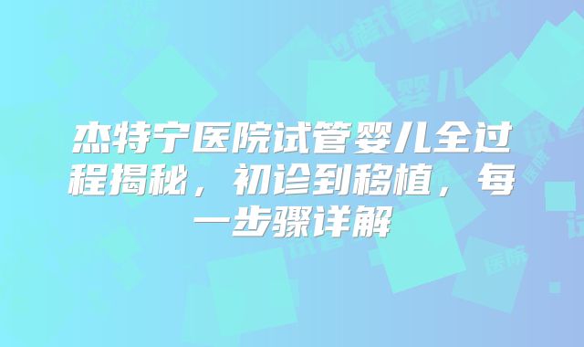杰特宁医院试管婴儿全过程揭秘，初诊到移植，每一步骤详解