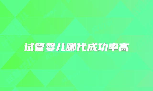 试管婴儿哪代成功率高