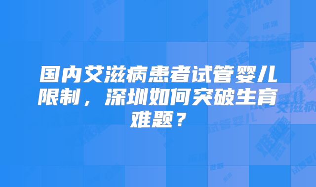 国内艾滋病患者试管婴儿限制,深圳如何突破生育难题?