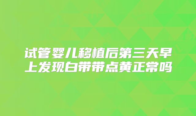 试管婴儿移植后第三天早上发现白带带点黄正常吗