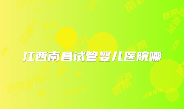 江西南昌试管婴儿医院哪