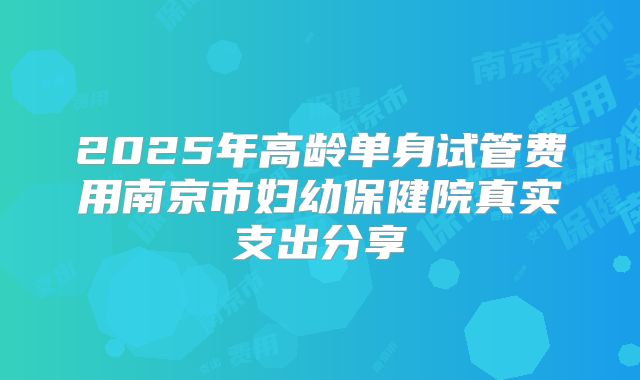 2025年高龄单身试管费用南京市妇幼保健院真实支出分享