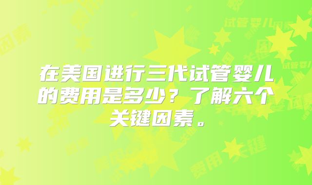 在美国进行三代试管婴儿的费用是多少?了解六个关键因素。