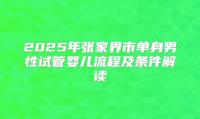 2025年张家界市单身男性试管婴儿流程及条件解读
