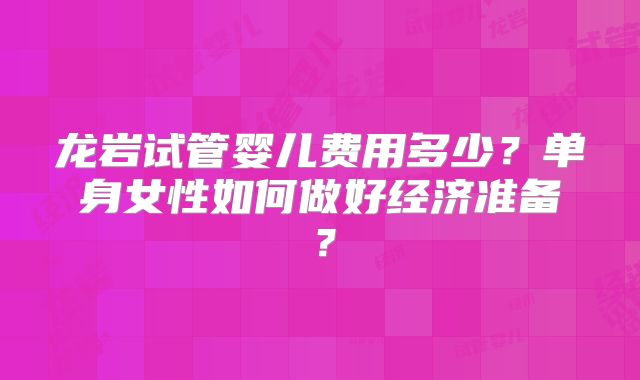 龙岩试管婴儿费用多少?单身女性如何做好经济准备?