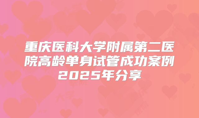 重庆医科大学附属第二医院高龄单身试管成功案例2025年分享