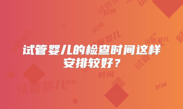 试管婴儿的检查时间这样安排较好?