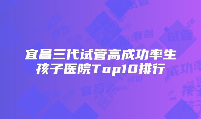 宜昌三代试管高成功率生孩子医院Top10排行