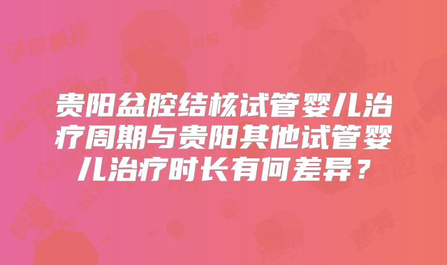 贵阳盆腔结核试管婴儿治疗周期与贵阳其他试管婴儿治疗时长有何差异?