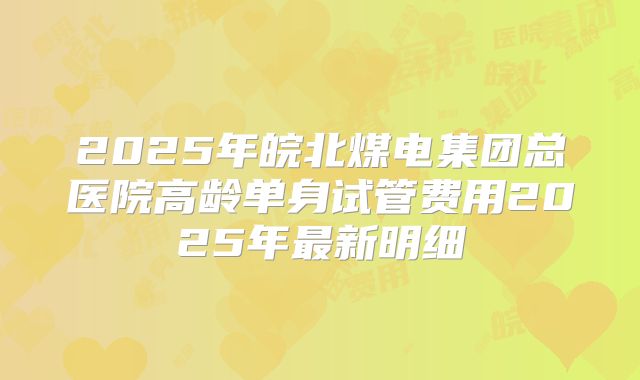2025年皖北煤电集团总医院高龄单身试管费用2025年最新明细