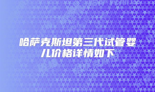 哈萨克斯坦第三代试管婴儿价格详情如下