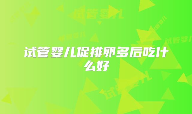 试管婴儿促排卵多后吃什么好