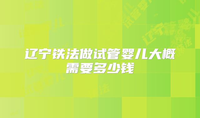辽宁铁法做试管婴儿大概需要多少钱