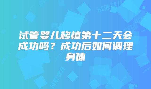 试管婴儿移植第十二天会成功吗？成功后如何调理身体