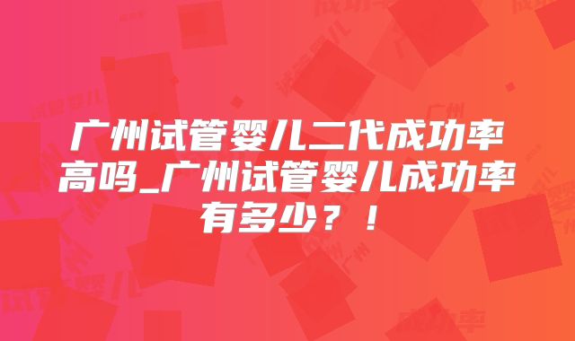 广州试管婴儿二代成功率高吗_广州试管婴儿成功率有多少?!
