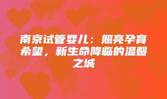 南京试管婴儿:照亮孕育希望,新生命降临的温馨之城