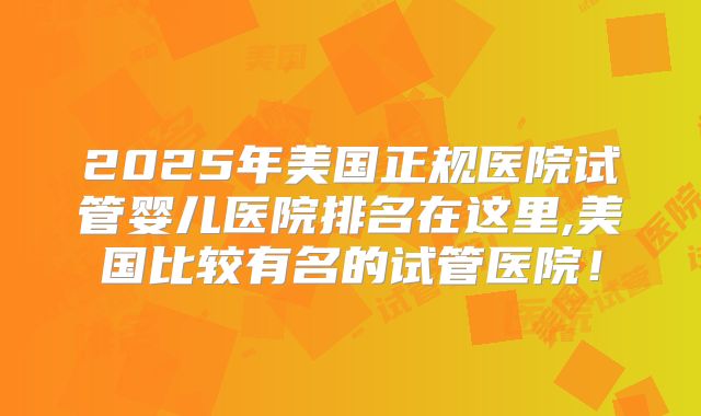 2025年美国正规医院试管婴儿医院排名在这里,美国比较有名的试管医院！