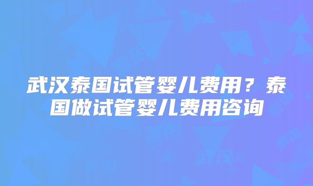 武汉泰国试管婴儿费用？泰国做试管婴儿费用咨询