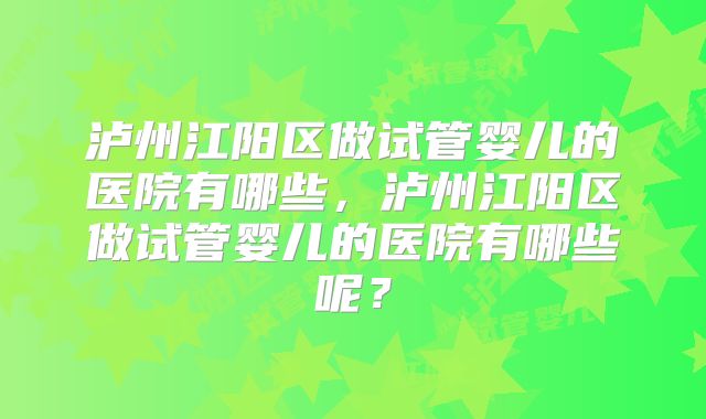 泸州江阳区做试管婴儿的医院有哪些，泸州江阳区做试管婴儿的医院有哪些呢？