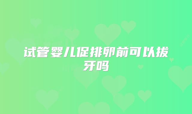 试管婴儿促排卵前可以拔牙吗