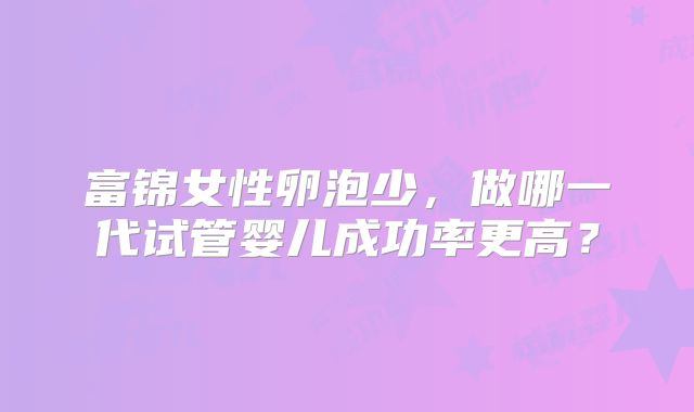 富锦女性卵泡少,做哪一代试管婴儿成功率更高?