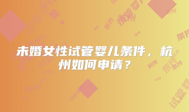 未婚女性试管婴儿条件,杭州如何申请?