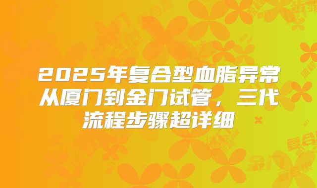 2025年复合型血脂异常从厦门到金门试管，三代流程步骤超详细