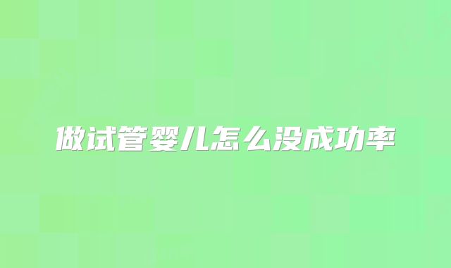 做试管婴儿怎么没成功率