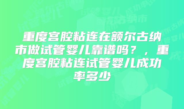 重度宫腔粘连在额尔古纳市做试管婴儿靠谱吗？，重度宫腔粘连试管婴儿成功率多少