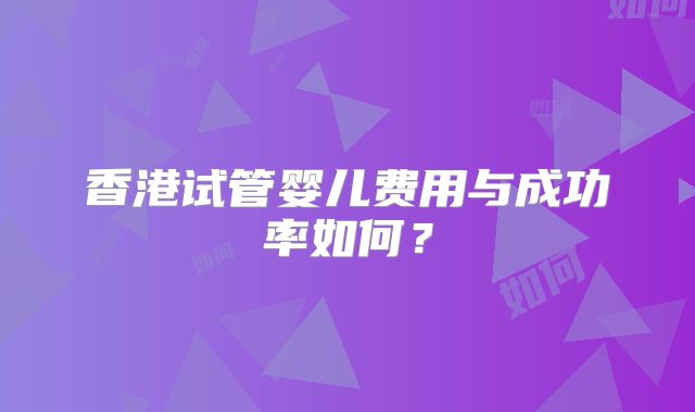 香港试管婴儿费用与成功率如何?