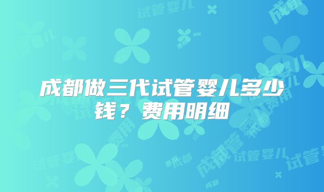 成都做三代试管婴儿多少钱？费用明细