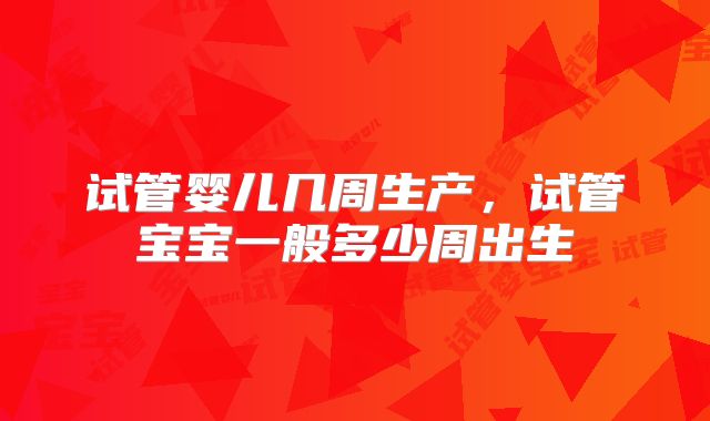 试管婴儿几周生产,试管宝宝一般多少周出生