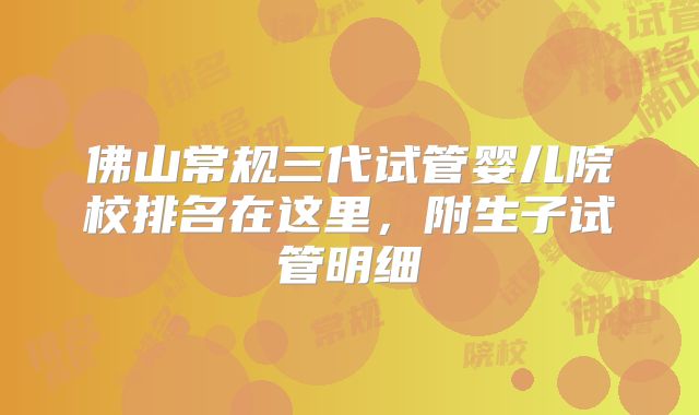 佛山常规三代试管婴儿院校排名在这里,附生子试管明细