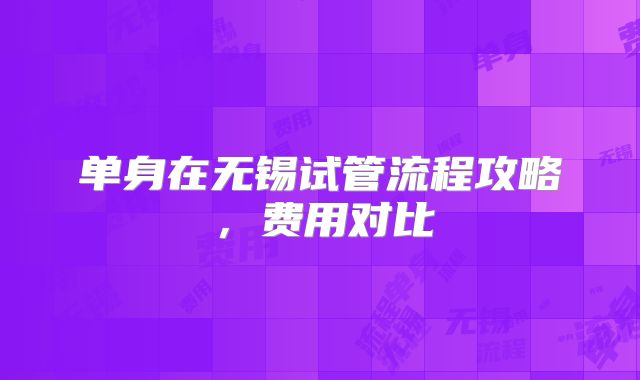 单身在无锡试管流程攻略,费用对比