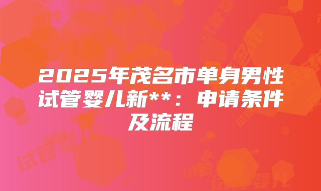 2025年茂名市单身男性试管婴儿新**：申请条件及流程
