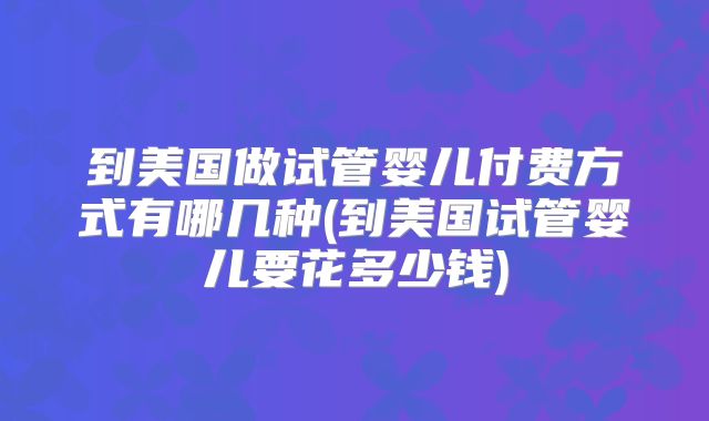 到美国做试管婴儿付费方式有哪几种(到美国试管婴儿要花多少钱)