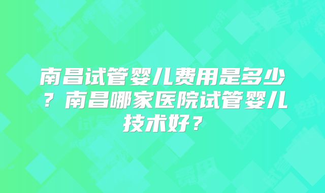 南昌试管婴儿费用是多少?南昌哪家医院试管婴儿技术好?